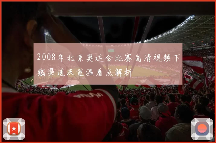 2008年北京奥运会比赛高清视频下载渠道及重温看点解析