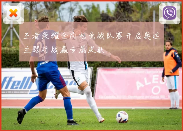 王者荣耀全民电竞战队赛开启奥运主题对战赢专属皮肤