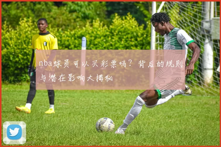 nba球员可以买彩票吗？背后的规则与潜在影响大揭秘