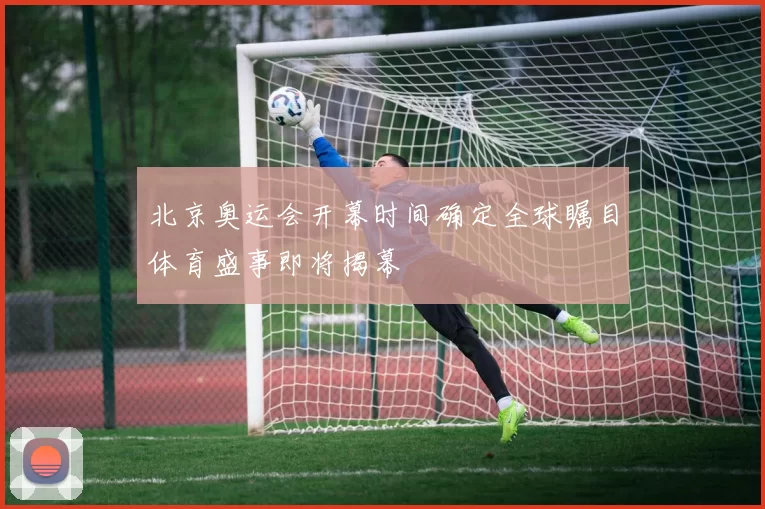 北京奥运会开幕时间确定全球瞩目体育盛事即将揭幕