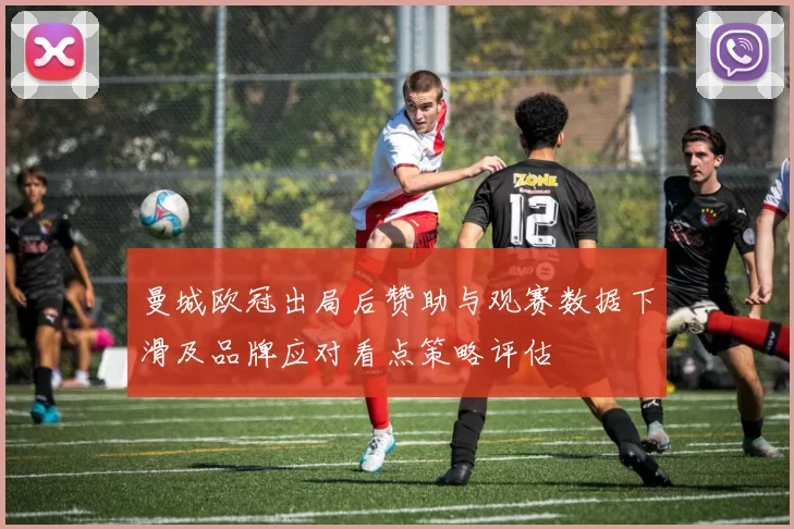曼城欧冠出局后赞助与观赛数据下滑及品牌应对看点策略评估